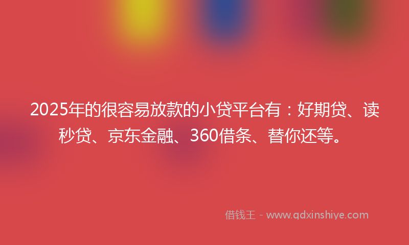 2025年的很容易放款的小贷平台有：好期贷、读秒贷、京东金融、360借条、替你还等。