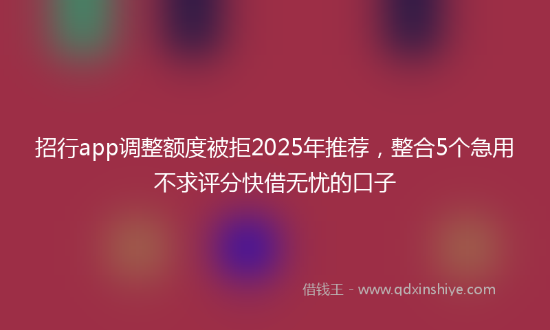 招行app调整额度被拒2025年推荐，整合5个急用不求评分快借无忧的口子