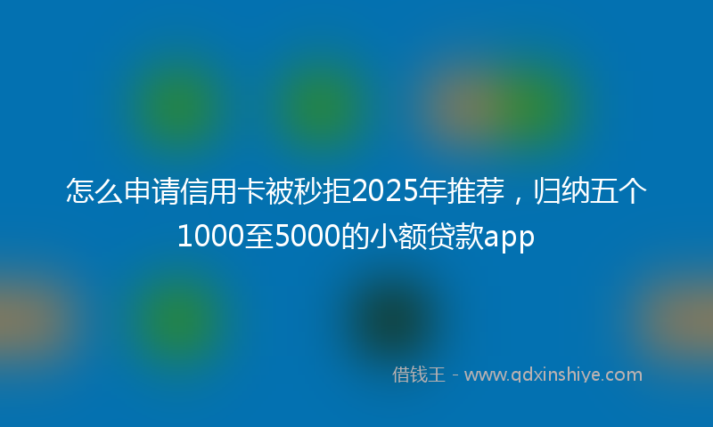 怎么申请信用卡被秒拒2025年推荐，归纳五个1000至5000的小额贷款app