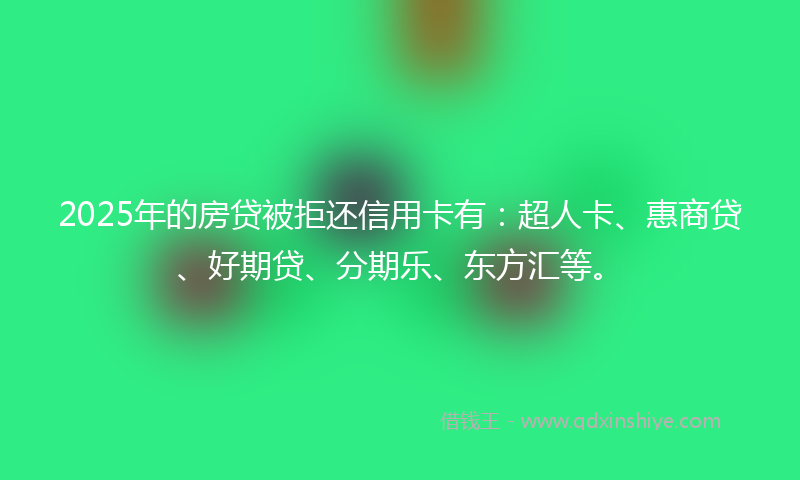 2025年的房贷被拒还信用卡有：超人卡、惠商贷、好期贷、分期乐、东方汇等。