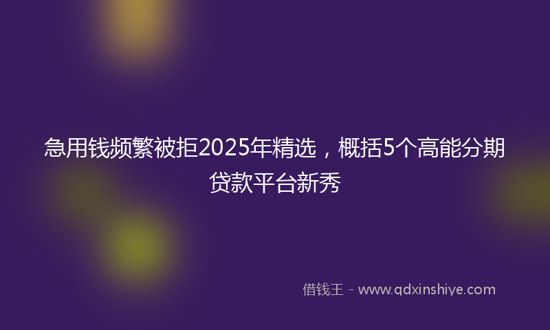 急用钱频繁被拒2025年精选，概括5个高能分期贷款平台新秀