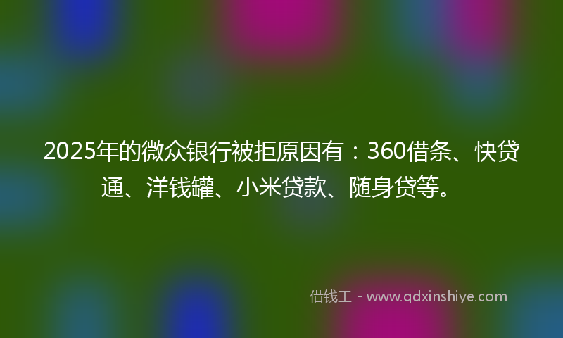 2025年的微众银行被拒原因有：360借条、快贷通、洋钱罐、小米贷款、随身贷等。