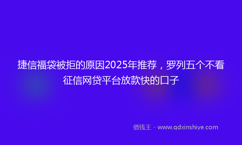 捷信福袋被拒的原因2025年推荐，罗列五个不看征信网贷平台放款快的口子