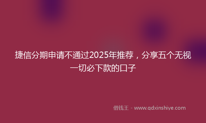 捷信分期申请不通过2025年推荐，分享五个无视一切必下款的口子
