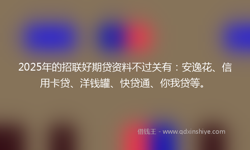2025年的招联好期贷资料不过关有：安逸花、信用卡贷、洋钱罐、快贷通、你我贷等。