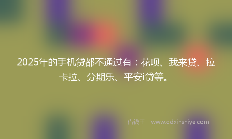 2025年的手机贷都不通过有：花呗、我来贷、拉卡拉、分期乐、平安i贷等。