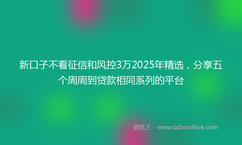 新口子不看征信和风控3万2025年精选，分享五个周周到贷款相同系列的平台