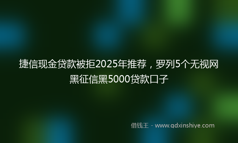 捷信现金贷款被拒2025年推荐，罗列5个无视网黑征信黑5000贷款口子