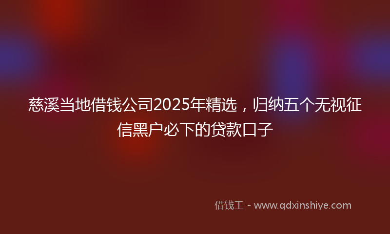 慈溪当地借钱公司2025年精选，归纳五个无视征信黑户必下的贷款口子