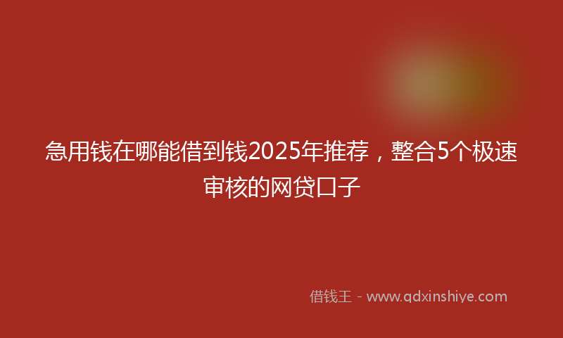 急用钱在哪能借到钱2025年推荐，整合5个极速审核的网贷口子