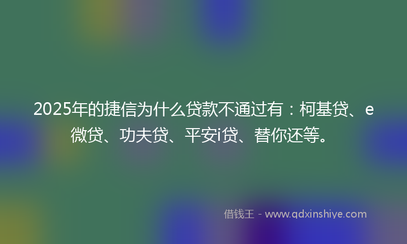 2025年的捷信为什么贷款不通过有：柯基贷、e微贷、功夫贷、平安i贷、替你还等。