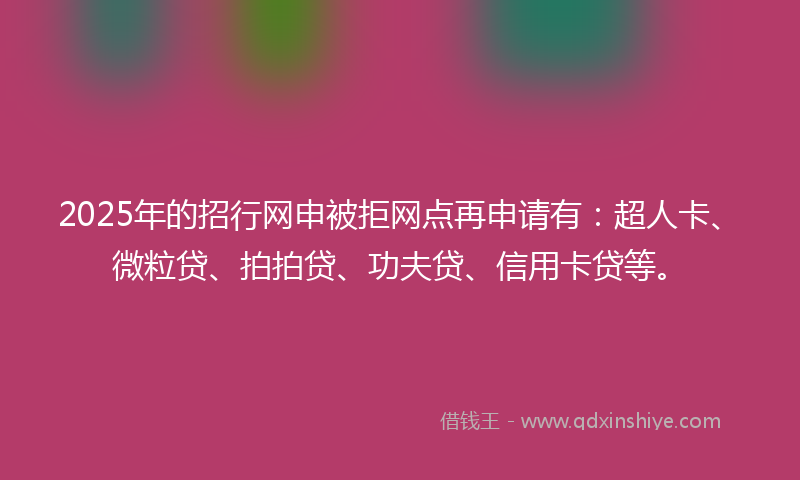 2025年的招行网申被拒网点再申请有：超人卡、微粒贷、拍拍贷、功夫贷、信用卡贷等。