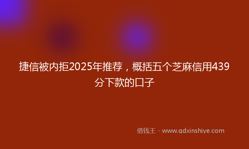捷信被内拒2025年推荐，概括五个芝麻信用439分下款的口子