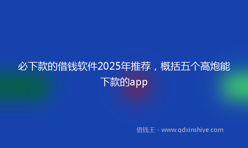 必下款的借钱软件2025年推荐，概括五个高炮能下款的app