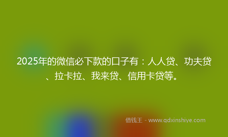 2025年的微信必下款的口子有：人人贷、功夫贷、拉卡拉、我来贷、信用卡贷等。