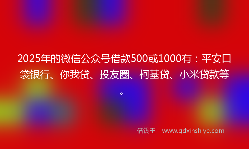 2025年的微信公众号借款500或1000有：平安口袋银行、你我贷、投友圈、柯基贷、小米贷款等。