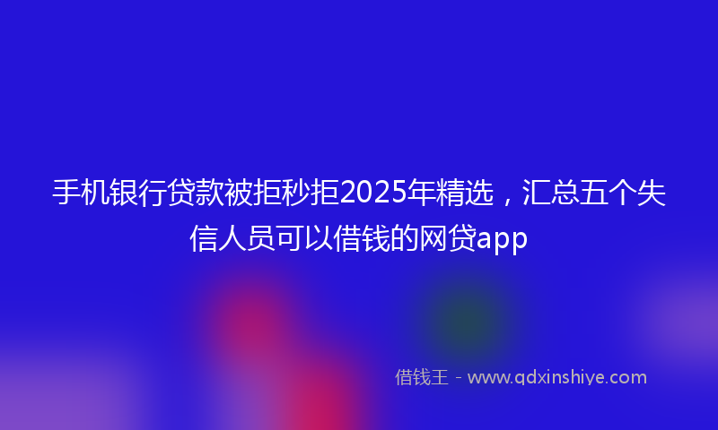手机银行贷款被拒秒拒2025年精选，汇总五个失信人员可以借钱的网贷app