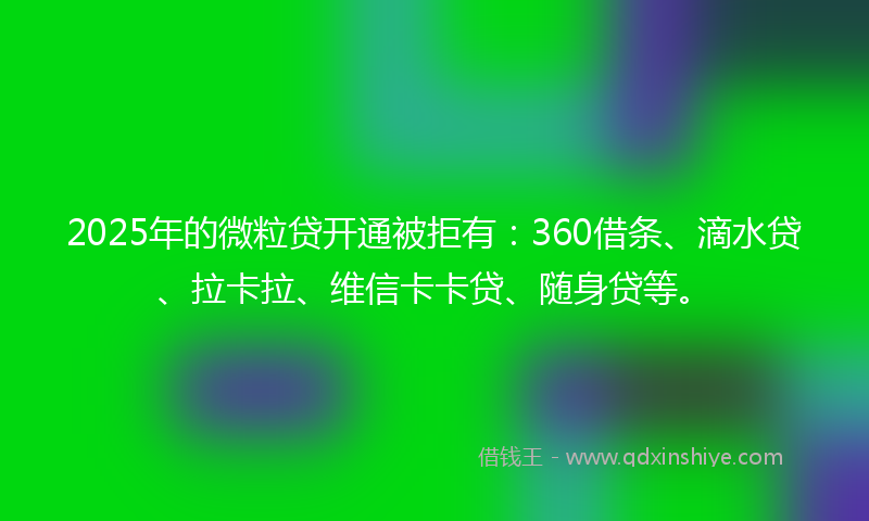 2025年的微粒贷开通被拒有：360借条、滴水贷、拉卡拉、维信卡卡贷、随身贷等。
