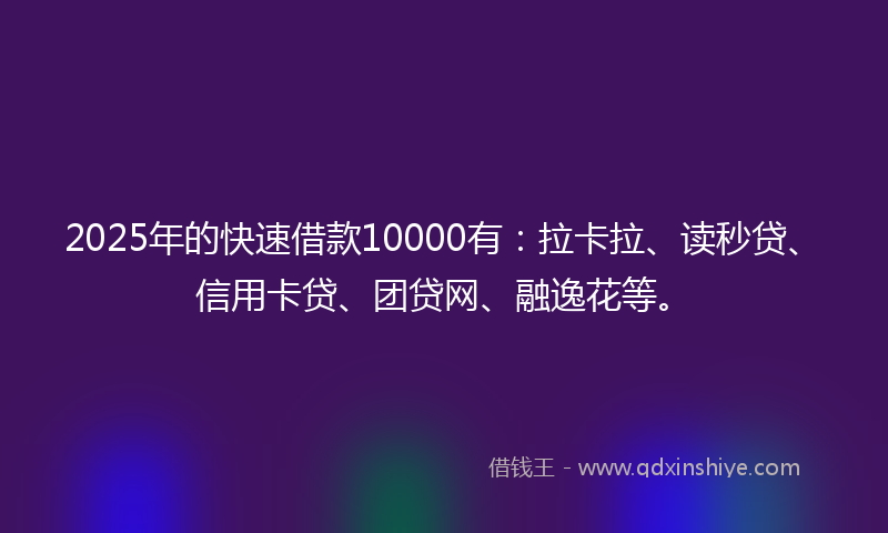 2025年的快速借款10000有：拉卡拉、读秒贷、信用卡贷、团贷网、融逸花等。