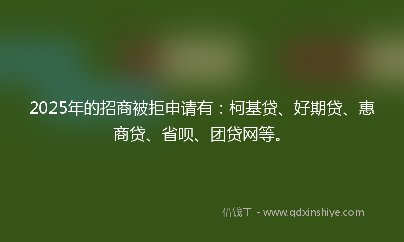 2025年的招商被拒申请有：柯基贷、好期贷、惠商贷、省呗、团贷网等。
