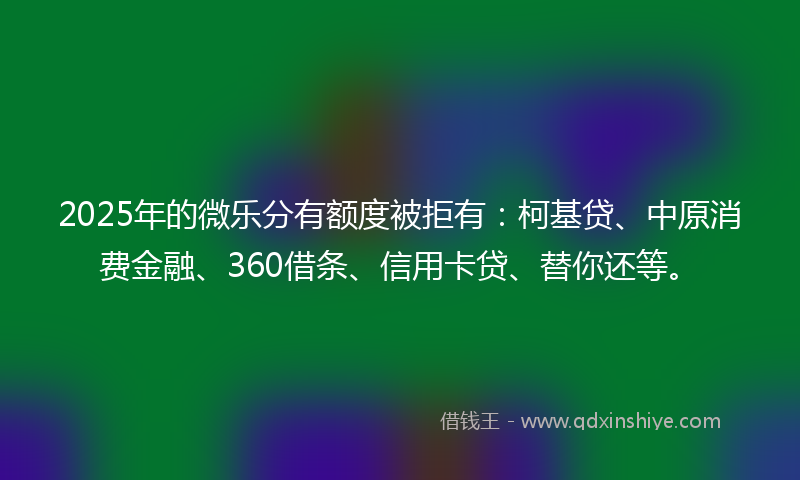 2025年的微乐分有额度被拒有：柯基贷、中原消费金融、360借条、信用卡贷、替你还等。