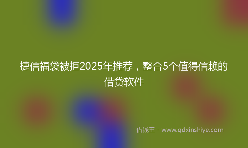 捷信福袋被拒2025年推荐，整合5个值得信赖的借贷软件