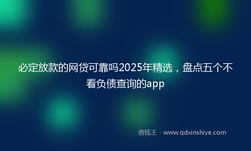 必定放款的网贷可靠吗2025年精选，盘点五个不看负债查询的app