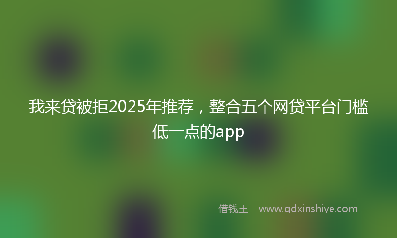 我来贷被拒2025年推荐，整合五个网贷平台门槛低一点的app