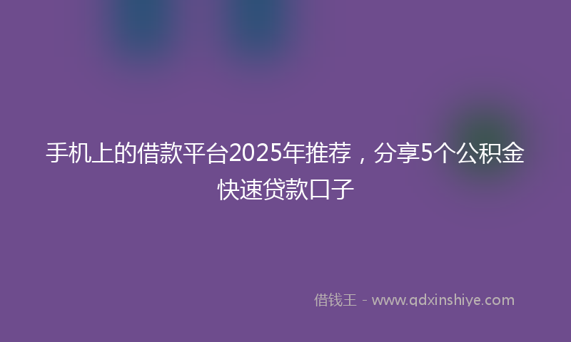手机上的借款平台2025年推荐，分享5个公积金快速贷款口子