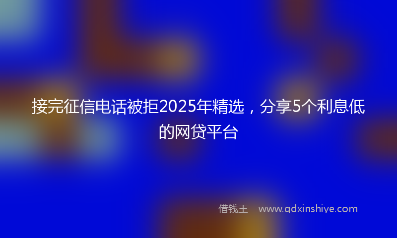 接完征信电话被拒2025年精选，分享5个利息低的网贷平台