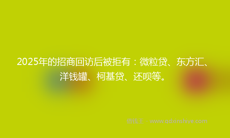 2025年的招商回访后被拒有：微粒贷、东方汇、洋钱罐、柯基贷、还呗等。