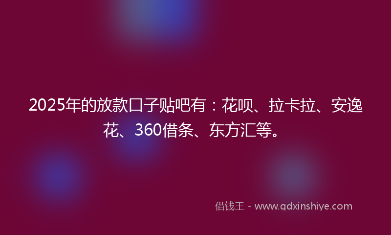 2025年的放款口子贴吧有：花呗、拉卡拉、安逸花、360借条、东方汇等。