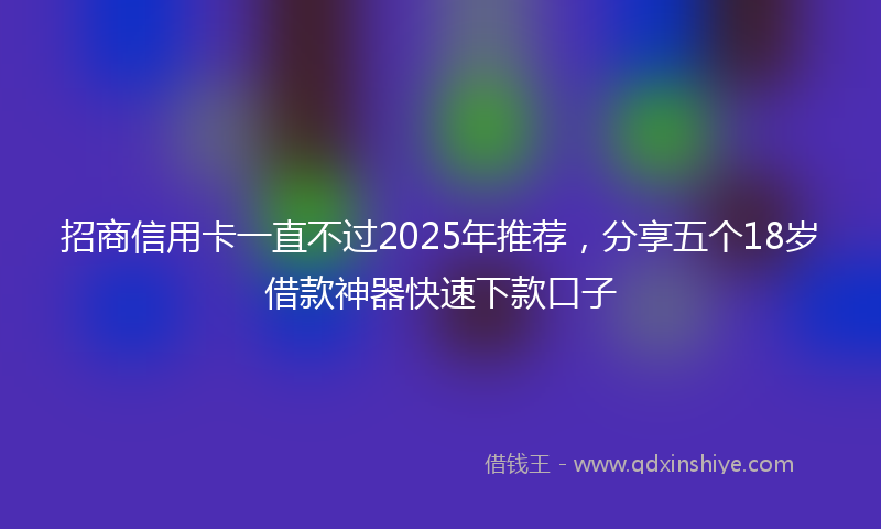 招商信用卡一直不过2025年推荐，分享五个18岁借款神器快速下款口子