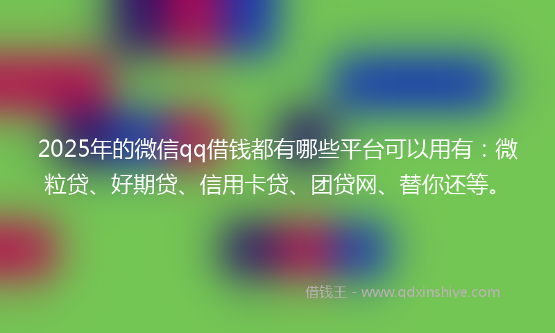 2025年的微信qq借钱都有哪些平台可以用有：微粒贷、好期贷、信用卡贷、团贷网、替你还等。