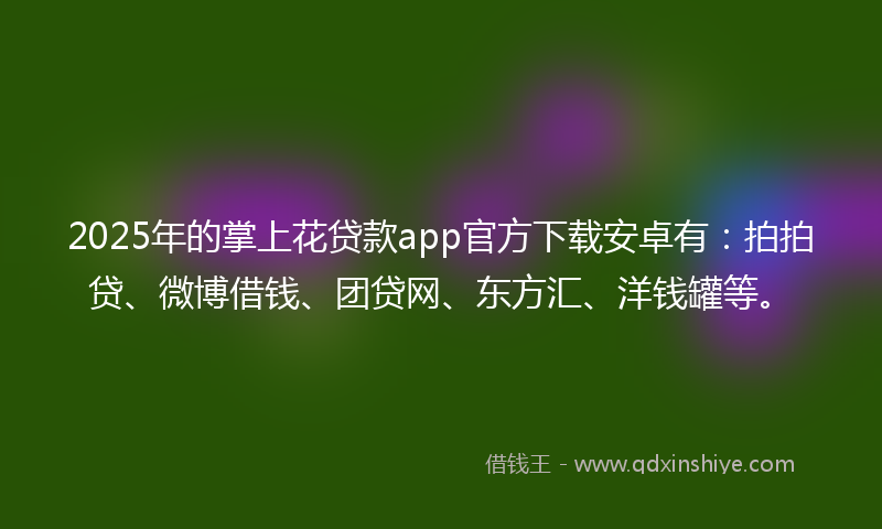 2025年的掌上花贷款app官方下载安卓有：拍拍贷、微博借钱、团贷网、东方汇、洋钱罐等。