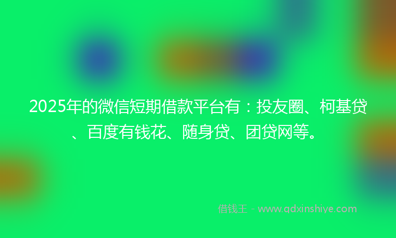 2025年的微信短期借款平台有：投友圈、柯基贷、百度有钱花、随身贷、团贷网等。