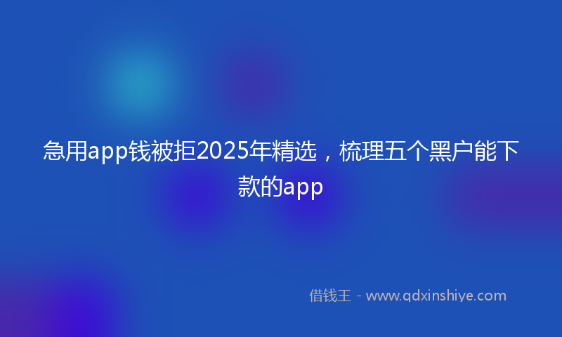 急用app钱被拒2025年精选，梳理五个黑户能下款的app
