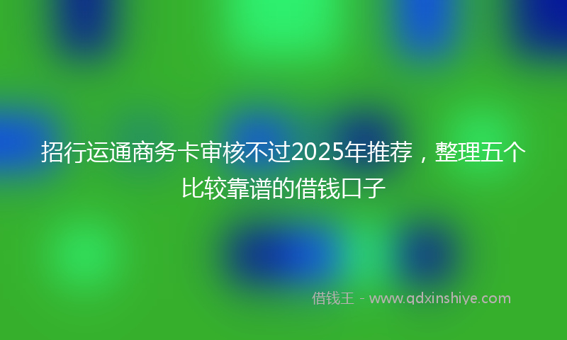 招行运通商务卡审核不过2025年推荐，整理五个比较靠谱的借钱口子