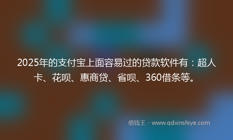 2025年的支付宝上面容易过的贷款软件有：超人卡、花呗、惠商贷、省呗、360借条等。