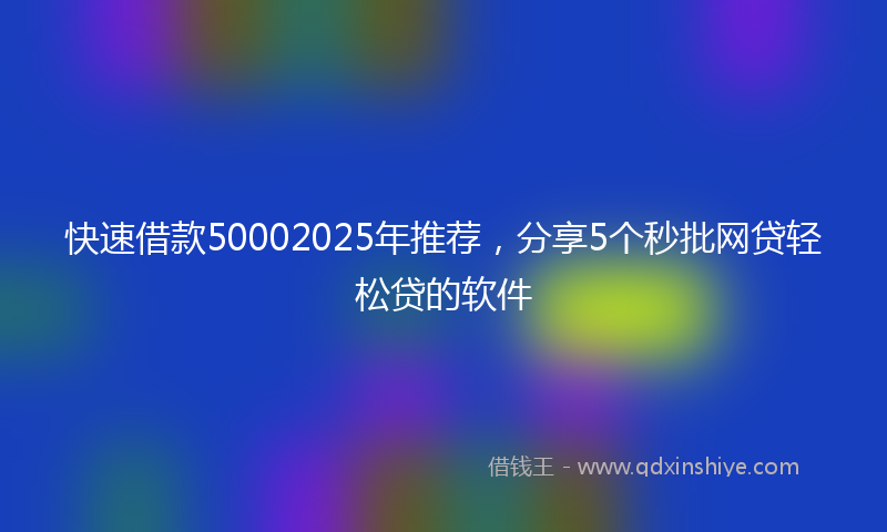 快速借款50002025年推荐，分享5个秒批网贷轻松贷的软件