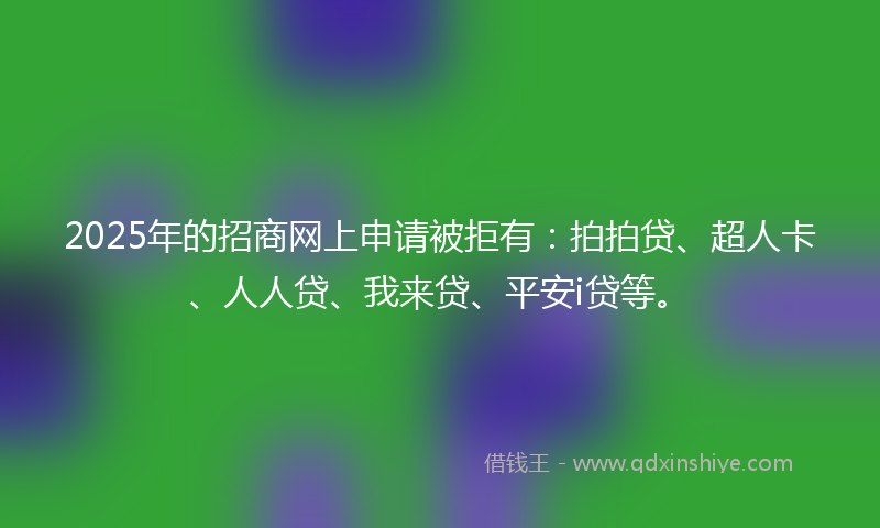 2025年的招商网上申请被拒有：拍拍贷、超人卡、人人贷、我来贷、平安i贷等。