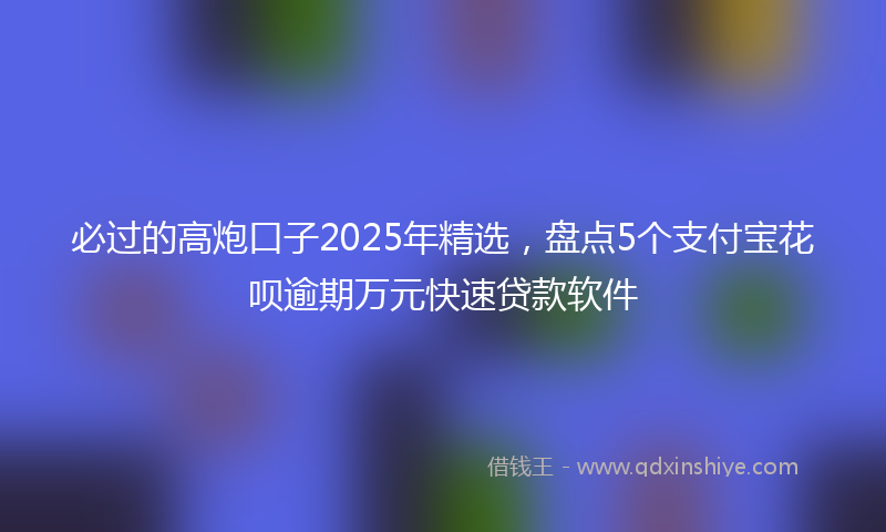 必过的高炮口子2025年精选，盘点5个支付宝花呗逾期万元快速贷款软件