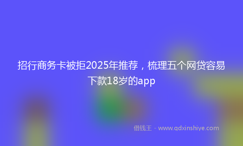 招行商务卡被拒2025年推荐，梳理五个网贷容易下款18岁的app