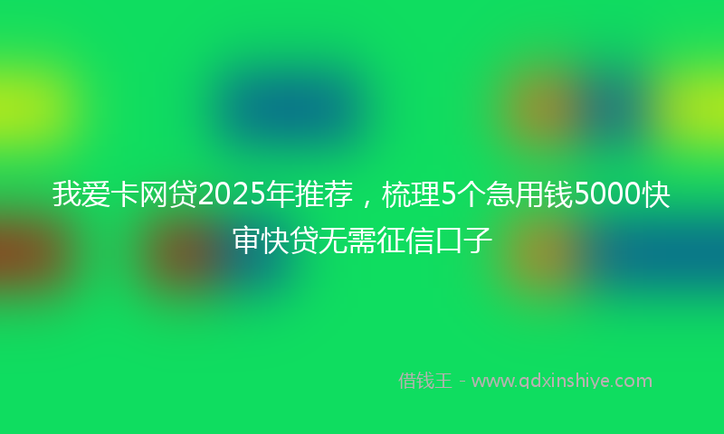 我爱卡网贷2025年推荐，梳理5个急用钱5000快审快贷无需征信口子