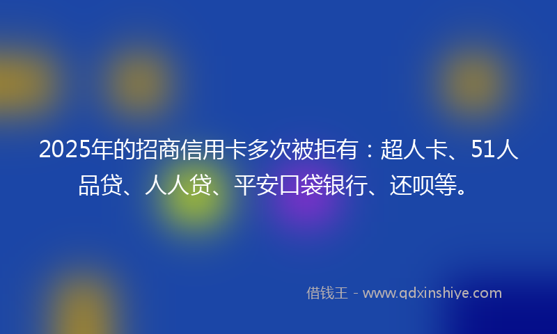 2025年的招商信用卡多次被拒有：超人卡、51人品贷、人人贷、平安口袋银行、还呗等。