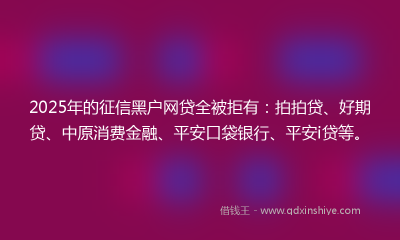 2025年的征信黑户网贷全被拒有：拍拍贷、好期贷、中原消费金融、平安口袋银行、平安i贷等。