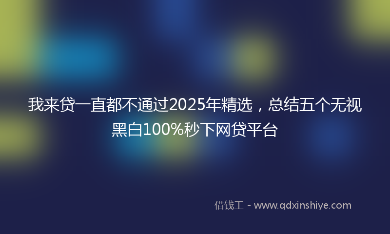 我来贷一直都不通过2025年精选，总结五个无视黑白100%秒下网贷平台