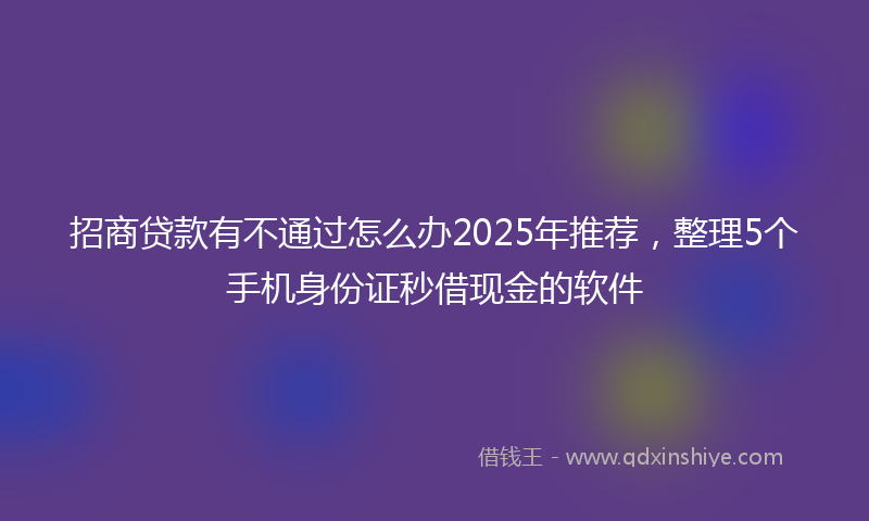 招商贷款有不通过怎么办2025年推荐，整理5个手机身份证秒借现金的软件