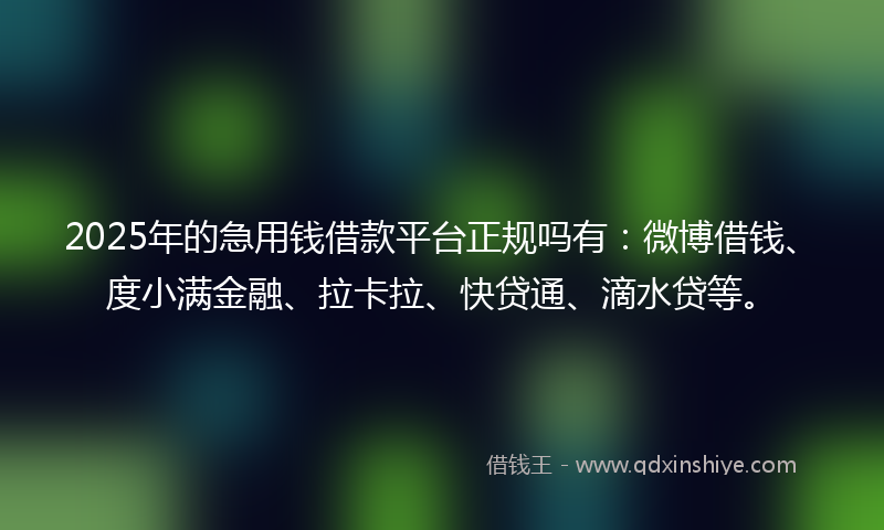2025年的急用钱借款平台正规吗有：微博借钱、度小满金融、拉卡拉、快贷通、滴水贷等。