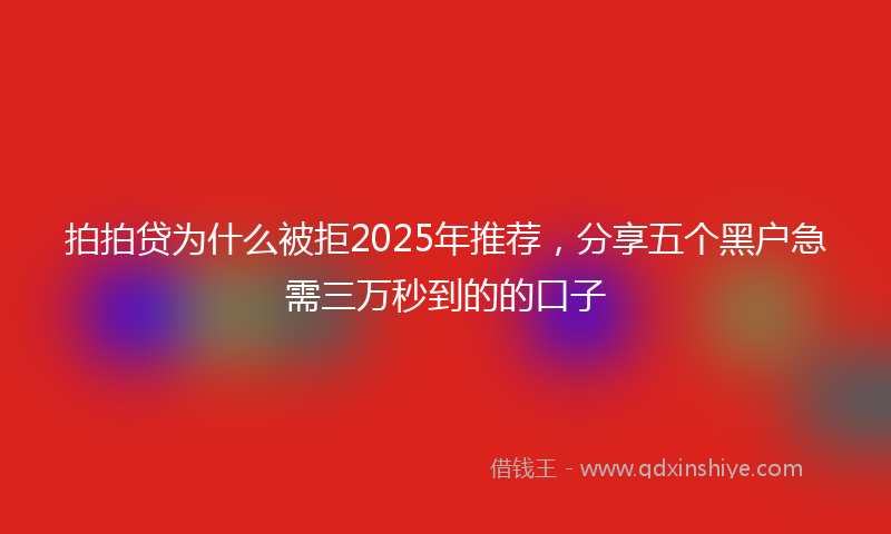 拍拍贷为什么被拒2025年推荐，分享五个黑户急需三万秒到的的口子